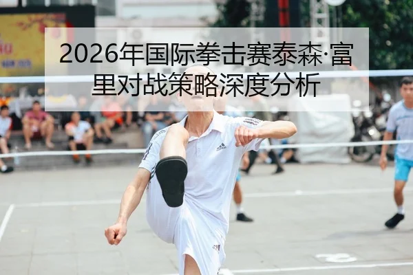 2026年国际拳击赛泰森·富里对战策略深度分析