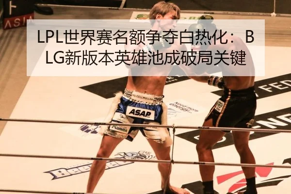 LPL世界赛名额争夺白热化：BLG新版本英雄池成破局关键