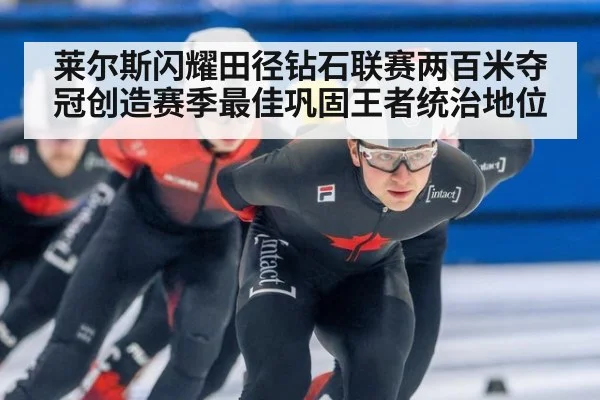 莱尔斯闪耀田径钻石联赛两百米夺冠创造赛季最佳巩固王者统治地位