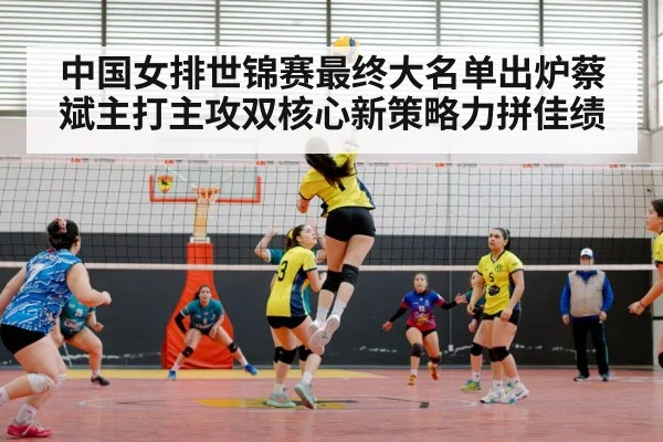 中国女排世锦赛最终大名单出炉蔡斌主打主攻双核心新策略力拼佳绩