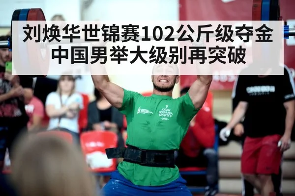 刘焕华世锦赛102公斤级夺金中国男举大级别再突破