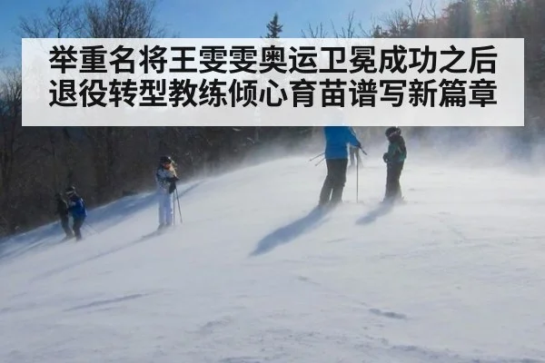 举重名将王雯雯奥运卫冕成功之后退役转型教练倾心育苗谱写新篇章